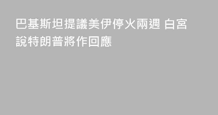 巴基斯坦提議美伊停火兩週 白宮說特朗普將作回應