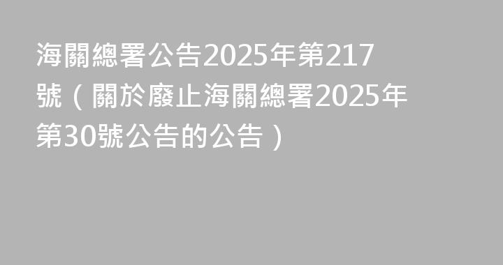 海關總署公告2025年第217號（關於廢止海關總署2025年第30號公告的公告）