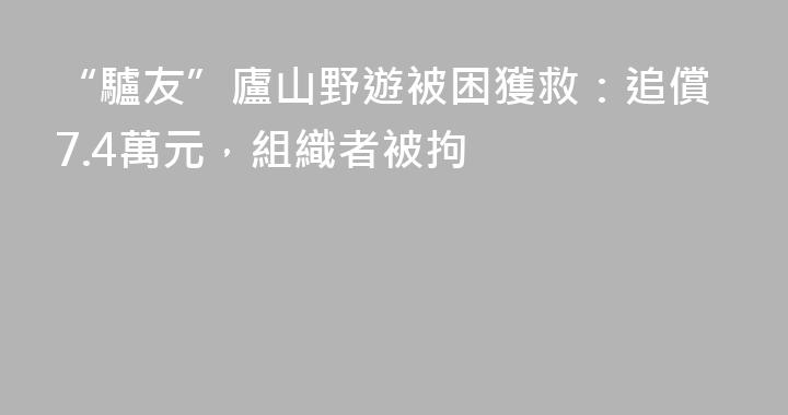 “驢友”廬山野遊被困獲救：追償7.4萬元，組織者被拘