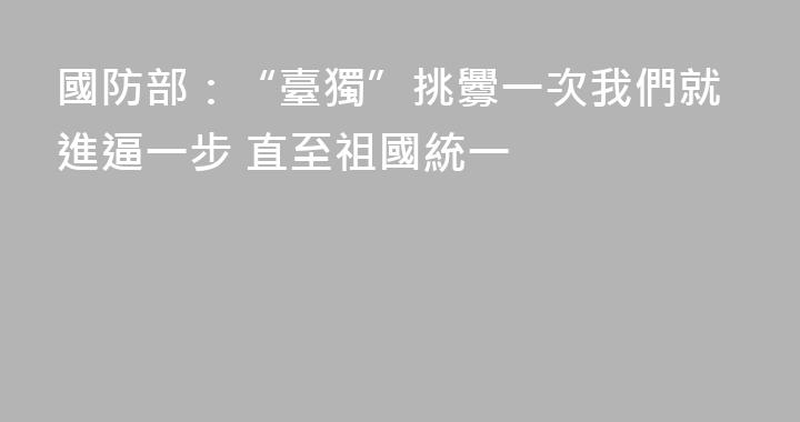 國防部：“臺獨”挑釁一次我們就進逼一步 直至祖國統一
