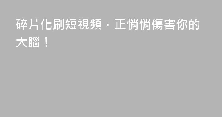 碎片化刷短視頻，正悄悄傷害你的大腦！