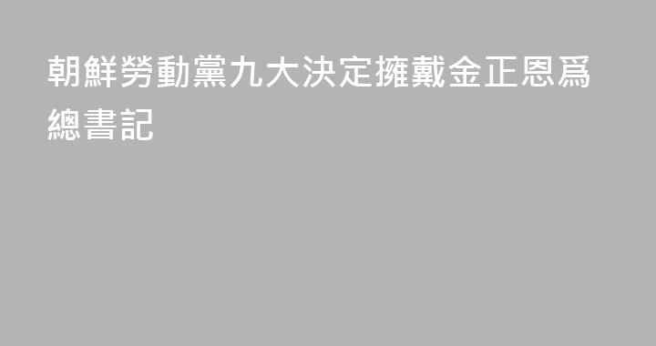 朝鮮勞動黨九大決定擁戴金正恩爲總書記