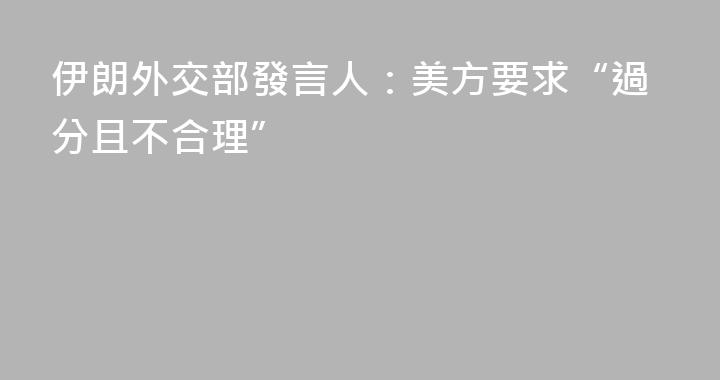 伊朗外交部發言人：美方要求“過分且不合理”
