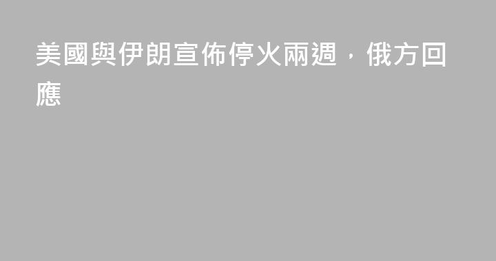 美國與伊朗宣佈停火兩週，俄方回應