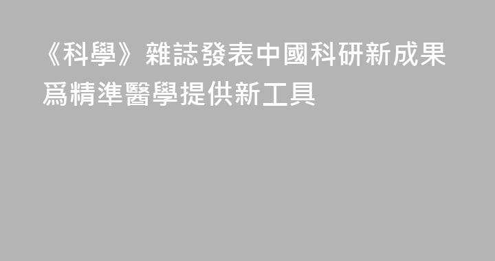 《科學》雜誌發表中國科研新成果 爲精準醫學提供新工具