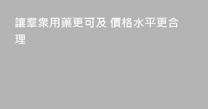 讓羣衆用藥更可及 價格水平更合理