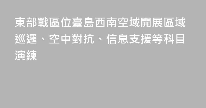 東部戰區位臺島西南空域開展區域巡邏、空中對抗、信息支援等科目演練