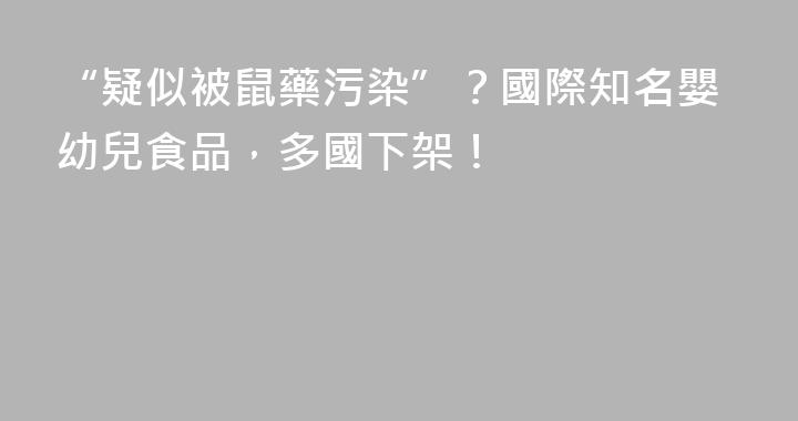 “疑似被鼠藥污染”？國際知名嬰幼兒食品，多國下架！