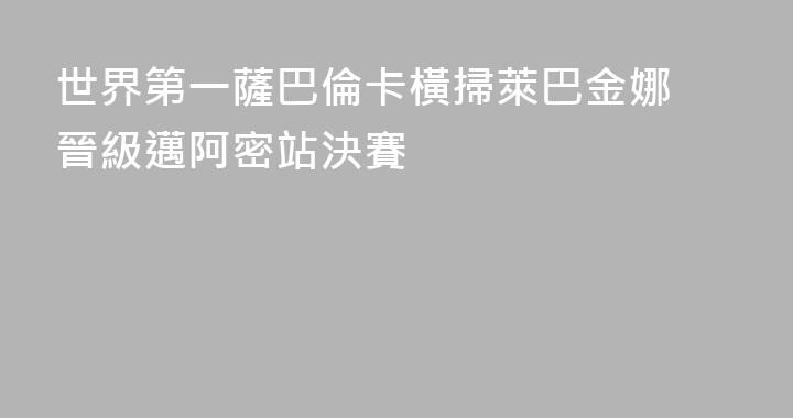 世界第一薩巴倫卡橫掃萊巴金娜 晉級邁阿密站決賽