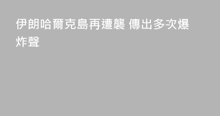 伊朗哈爾克島再遭襲 傳出多次爆炸聲