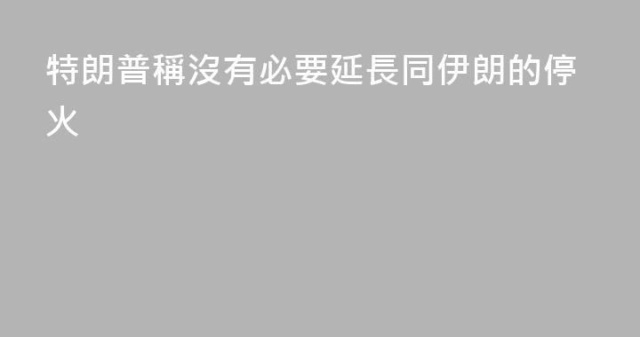 特朗普稱沒有必要延長同伊朗的停火