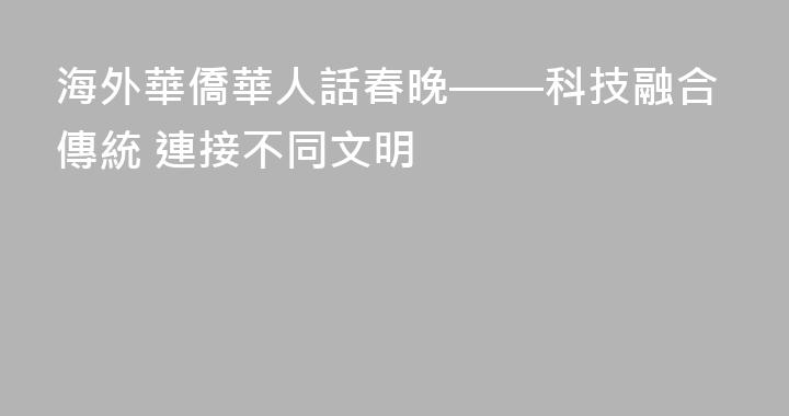 海外華僑華人話春晚——科技融合傳統 連接不同文明