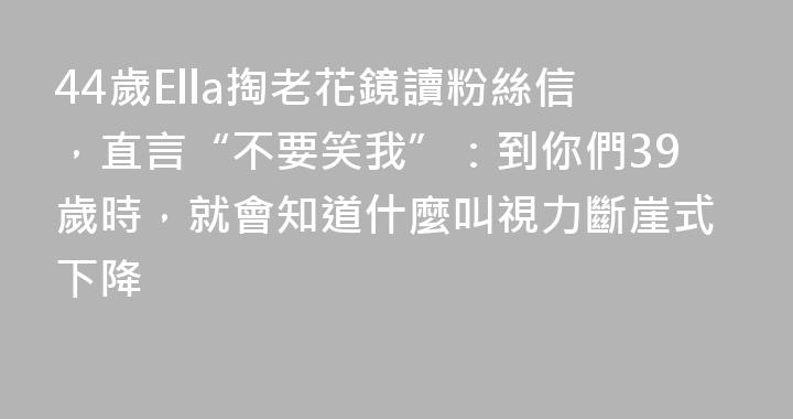 44歲Ella掏老花鏡讀粉絲信，直言“不要笑我”：到你們39歲時，就會知道什麼叫視力斷崖式下降