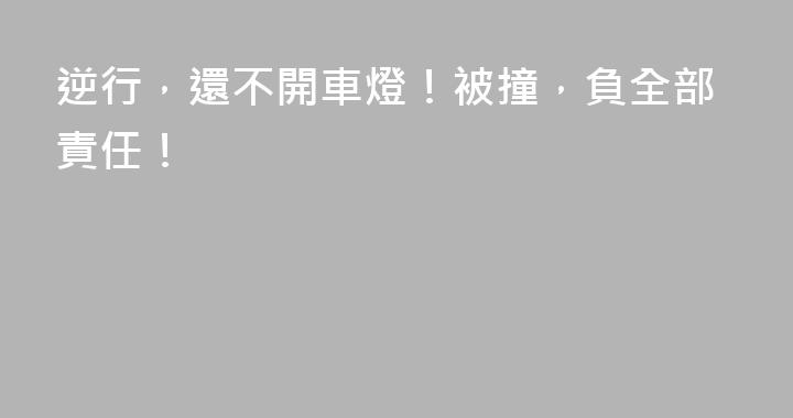 逆行，還不開車燈！被撞，負全部責任！