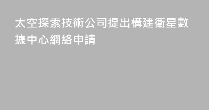 太空探索技術公司提出構建衛星數據中心網絡申請