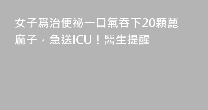 女子爲治便祕一口氣吞下20顆蓖麻子，急送ICU！醫生提醒