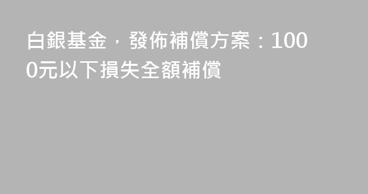 白銀基金，發佈補償方案：1000元以下損失全額補償