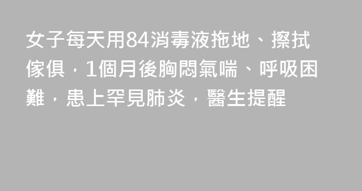 女子每天用84消毒液拖地、擦拭傢俱，1個月後胸悶氣喘、呼吸困難，患上罕見肺炎，醫生提醒