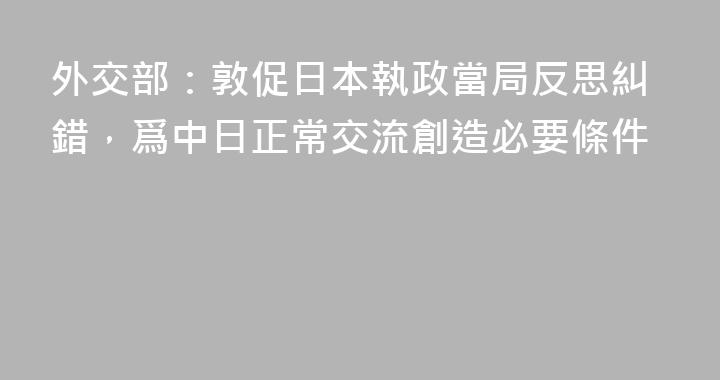 外交部：敦促日本執政當局反思糾錯，爲中日正常交流創造必要條件