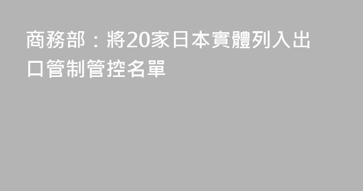 商務部：將20家日本實體列入出口管制管控名單