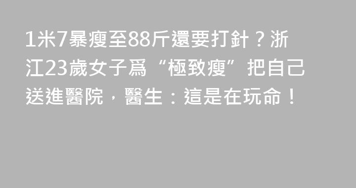 1米7暴瘦至88斤還要打針？浙江23歲女子爲“極致瘦”把自己送進醫院，醫生：這是在玩命！