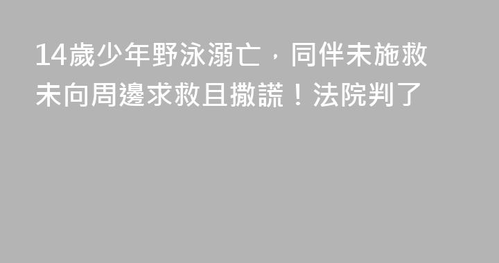 14歲少年野泳溺亡，同伴未施救未向周邊求救且撒謊！法院判了