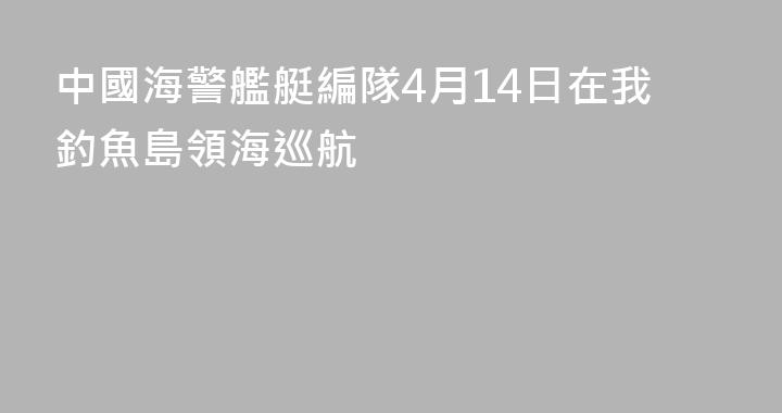中國海警艦艇編隊4月14日在我釣魚島領海巡航
