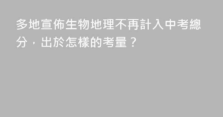 多地宣佈生物地理不再計入中考總分，出於怎樣的考量？