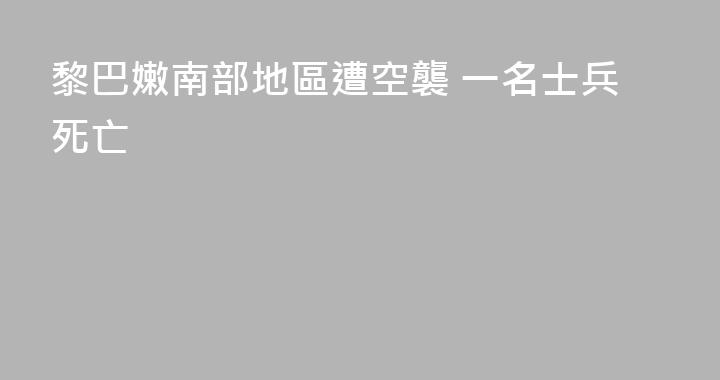 黎巴嫩南部地區遭空襲 一名士兵死亡