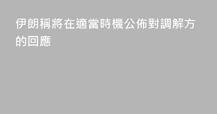 伊朗稱將在適當時機公佈對調解方的回應
