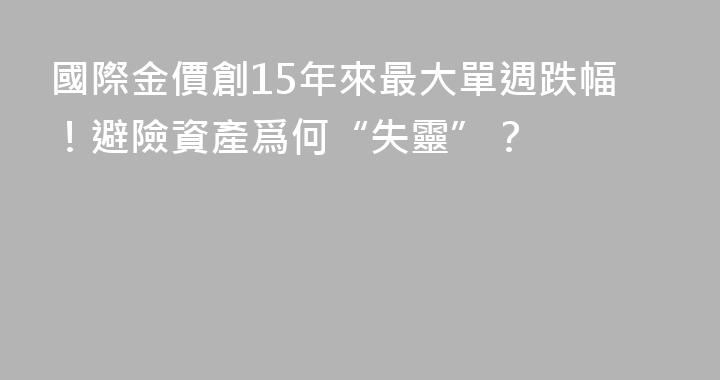國際金價創15年來最大單週跌幅！避險資產爲何“失靈”？