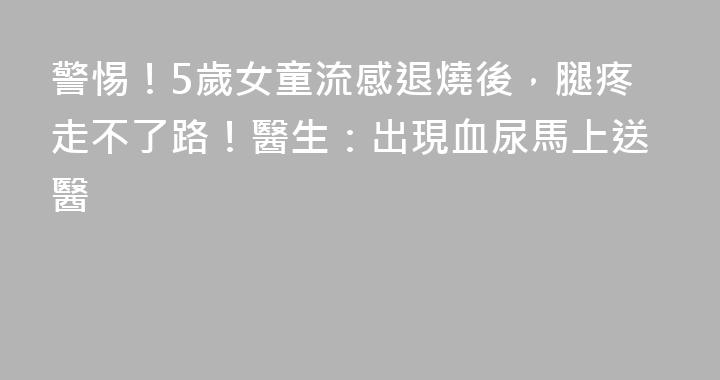 警惕！5歲女童流感退燒後，腿疼走不了路！醫生：出現血尿馬上送醫