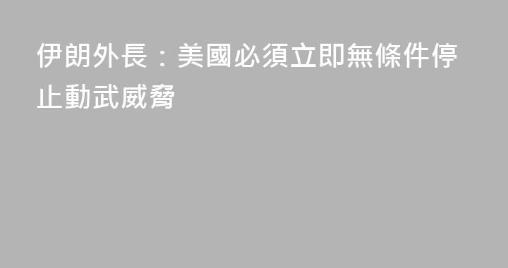 伊朗外長：美國必須立即無條件停止動武威脅
