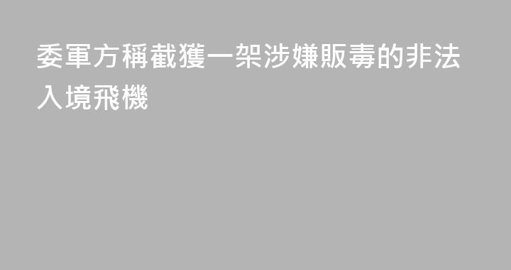 委軍方稱截獲一架涉嫌販毒的非法入境飛機
