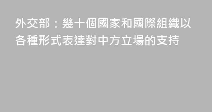 外交部：幾十個國家和國際組織以各種形式表達對中方立場的支持