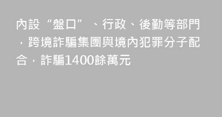 內設“盤口”、行政、後勤等部門，跨境詐騙集團與境內犯罪分子配合，詐騙1400餘萬元