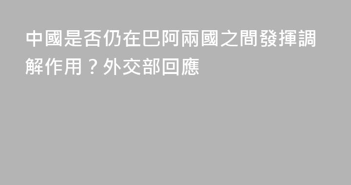 中國是否仍在巴阿兩國之間發揮調解作用？外交部回應
