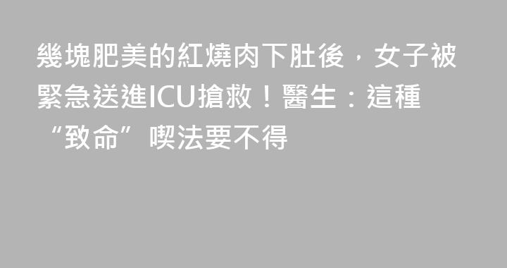 幾塊肥美的紅燒肉下肚後，女子被緊急送進ICU搶救！醫生：這種“致命”喫法要不得