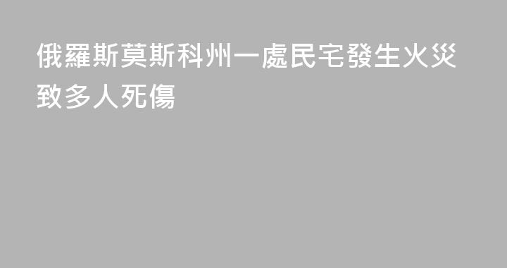 俄羅斯莫斯科州一處民宅發生火災致多人死傷