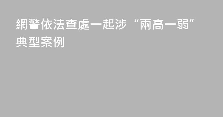 網警依法查處一起涉“兩高一弱”典型案例