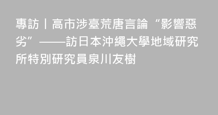 專訪丨高市涉臺荒唐言論“影響惡劣”——訪日本沖繩大學地域研究所特別研究員泉川友樹