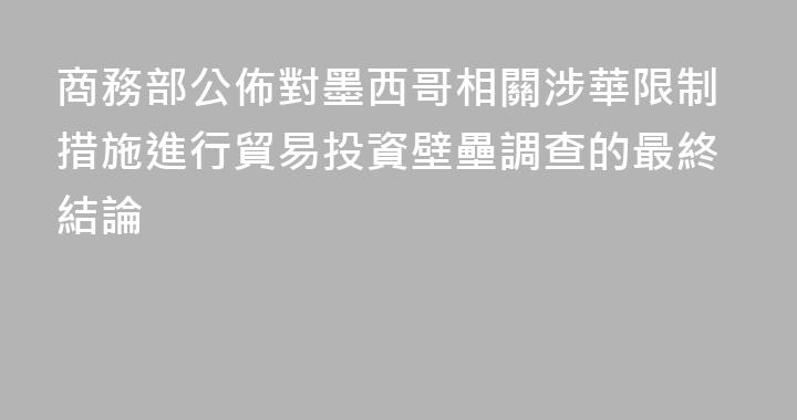 商務部公佈對墨西哥相關涉華限制措施進行貿易投資壁壘調查的最終結論