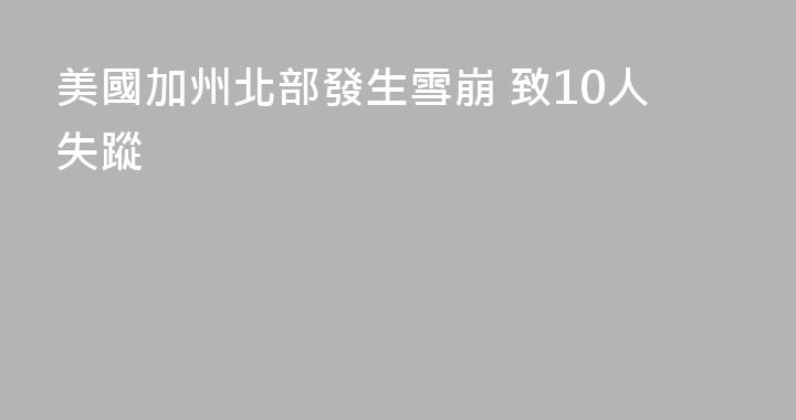 美國加州北部發生雪崩 致10人失蹤