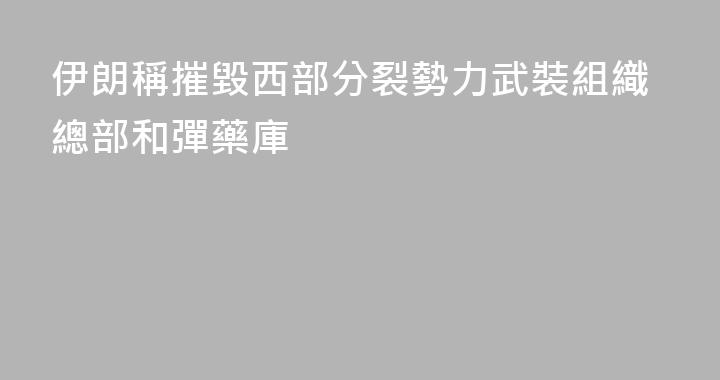 伊朗稱摧毀西部分裂勢力武裝組織總部和彈藥庫