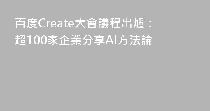 百度Create大會議程出爐：超100家企業分享AI方法論