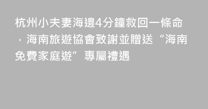杭州小夫妻海邊4分鐘救回一條命，海南旅遊協會致謝並贈送“海南免費家庭遊”專屬禮遇