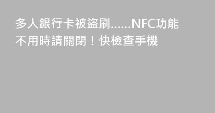 多人銀行卡被盜刷……NFC功能不用時請關閉！快檢查手機