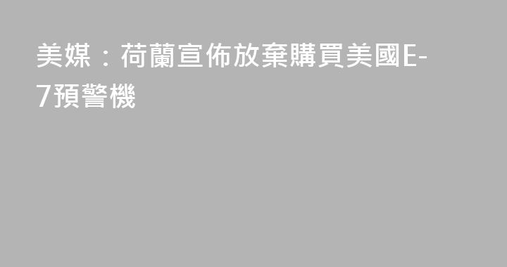 美媒：荷蘭宣佈放棄購買美國E-7預警機