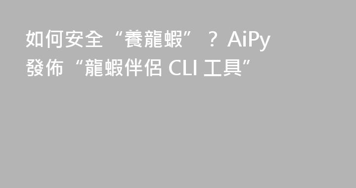 如何安全“養龍蝦”？ AiPy發佈“龍蝦伴侶 CLI 工具”