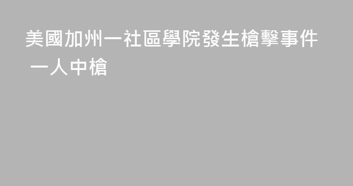 美國加州一社區學院發生槍擊事件 一人中槍